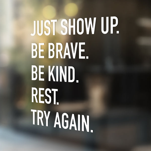 Just show up. Be brave. Be kind. Rest. Try Again.